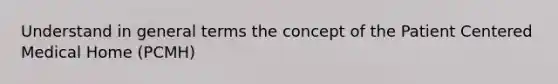 Understand in general terms the concept of the Patient Centered Medical Home (PCMH)