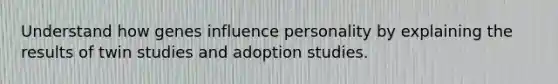 Understand how genes influence personality by explaining the results of twin studies and adoption studies.