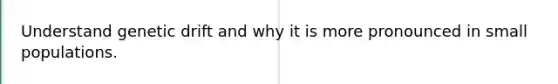 Understand genetic drift and why it is more pronounced in small populations.