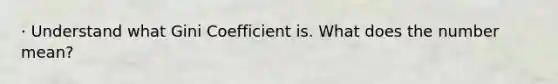 · Understand what Gini Coefficient is. What does the number mean?