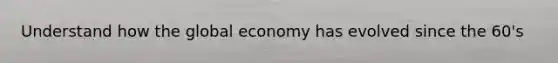 Understand how the global economy has evolved since the 60's