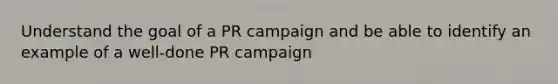 Understand the goal of a PR campaign and be able to identify an example of a well-done PR campaign