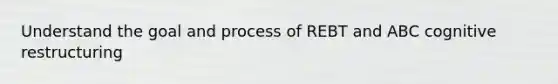 Understand the goal and process of REBT and ABC cognitive restructuring