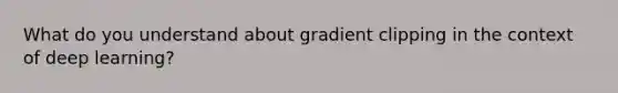 What do you understand about gradient clipping in the context of deep learning?