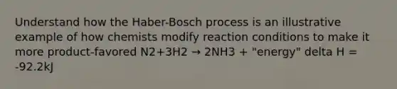 Understand how the Haber-Bosch process is an illustrative example of how chemists modify reaction conditions to make it more product-favored N2+3H2 → 2NH3 + "energy" delta H = -92.2kJ