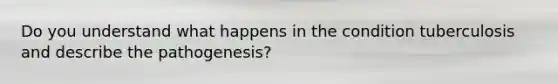 Do you understand what happens in the condition tuberculosis and describe the pathogenesis?