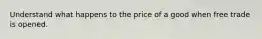 Understand what happens to the price of a good when free trade is opened.