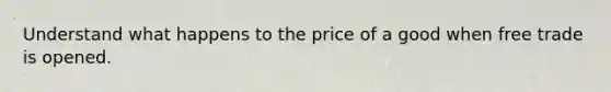 Understand what happens to the price of a good when free trade is opened.