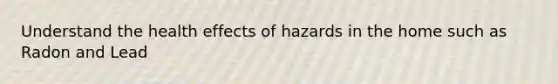 Understand the health effects of hazards in the home such as Radon and Lead