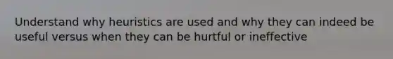 Understand why heuristics are used and why they can indeed be useful versus when they can be hurtful or ineffective