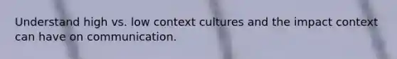 Understand high vs. low context cultures and the impact context can have on communication.