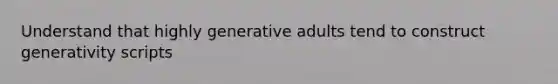 Understand that highly generative adults tend to construct generativity scripts