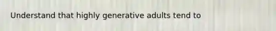 Understand that highly generative adults tend to