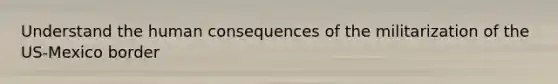Understand the human consequences of the militarization of the US-Mexico border