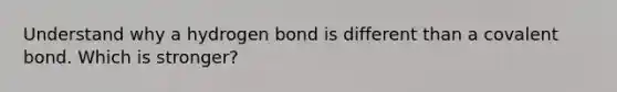 Understand why a hydrogen bond is different than a covalent bond. Which is stronger?