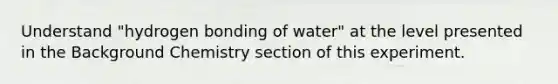 Understand "hydrogen bonding of water" at the level presented in the Background Chemistry section of this experiment.