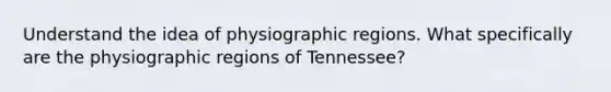 Understand the idea of physiographic regions. What specifically are the physiographic regions of Tennessee?