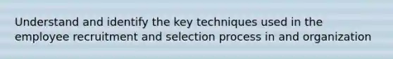 Understand and identify the key techniques used in the employee recruitment and selection process in and organization