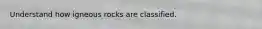 Understand how igneous rocks are classified.