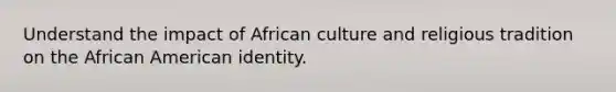 Understand the impact of African culture and religious tradition on the African American identity.