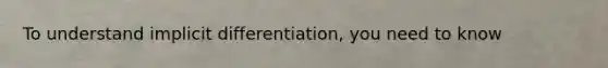 To understand implicit differentiation, you need to know