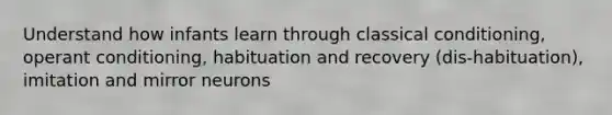 Understand how infants learn through classical conditioning, operant conditioning, habituation and recovery (dis-habituation), imitation and mirror neurons