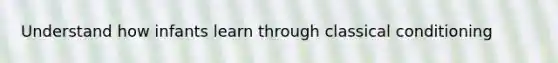 Understand how infants learn through classical conditioning