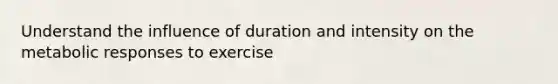 Understand the influence of duration and intensity on the metabolic responses to exercise