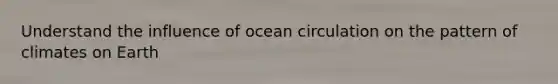 Understand the influence of ocean circulation on the pattern of climates on Earth