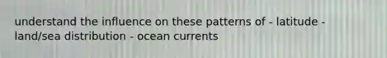 understand the influence on these patterns of - latitude - land/sea distribution - ocean currents