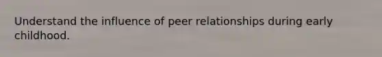 Understand the influence of peer relationships during early childhood.