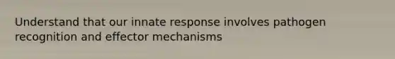 Understand that our innate response involves pathogen recognition and effector mechanisms