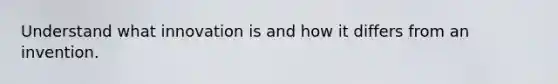 Understand what innovation is and how it differs from an invention.