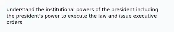 understand the institutional powers of the president including the president's power to execute the law and issue executive orders