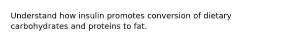 Understand how insulin promotes conversion of dietary carbohydrates and proteins to fat.