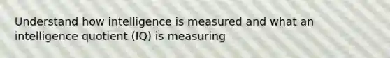 Understand how intelligence is measured and what an intelligence quotient (IQ) is measuring