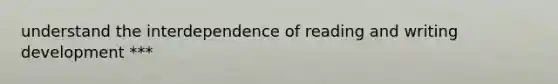 understand the interdependence of reading and writing development ***