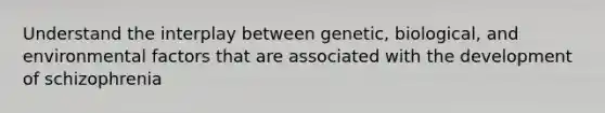 Understand the interplay between genetic, biological, and environmental factors that are associated with the development of schizophrenia