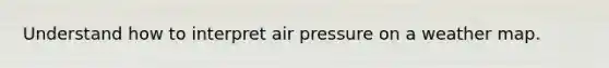 Understand how to interpret air pressure on a weather map.