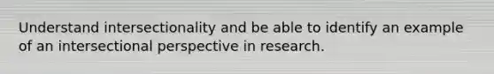 Understand intersectionality and be able to identify an example of an intersectional perspective in research.