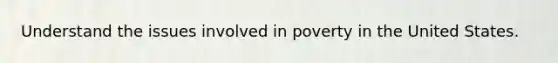 Understand the issues involved in poverty in the United States.
