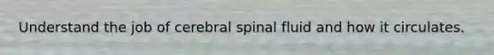 Understand the job of cerebral spinal fluid and how it circulates.