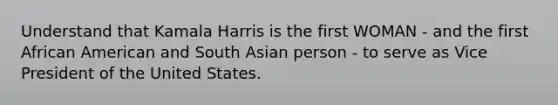 Understand that Kamala Harris is the first WOMAN - and the first African American and South Asian person - to serve as Vice President of the United States.