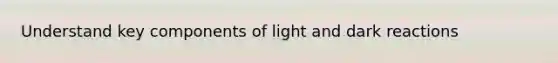 Understand key components of light and dark reactions