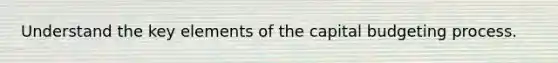 Understand the key elements of the capital budgeting process.