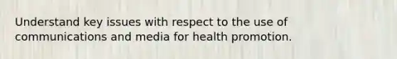 Understand key issues with respect to the use of communications and media for health promotion.