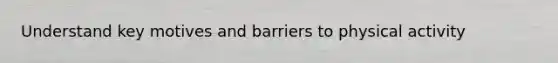 Understand key motives and barriers to physical activity