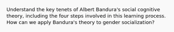 Understand the key tenets of Albert Bandura's social cognitive theory, including the four steps involved in this learning process. How can we apply Bandura's theory to gender socialization?