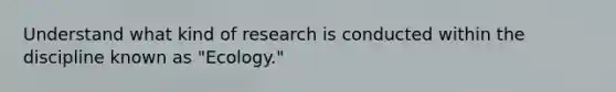 Understand what kind of research is conducted within the discipline known as "Ecology."