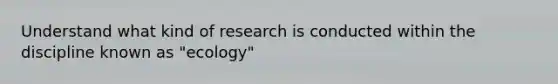 Understand what kind of research is conducted within the discipline known as "ecology"